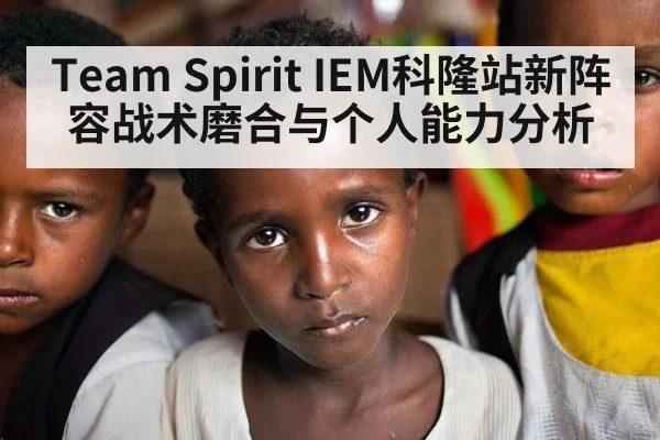 Team Spirit IEM科隆站新阵容战术磨合与个人能力分析