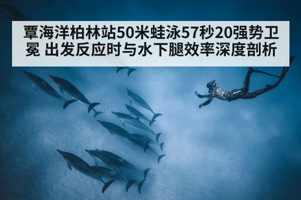 覃海洋柏林站50米蛙泳57秒20强势卫冕 出发反应时与水下腿效率深度剖析