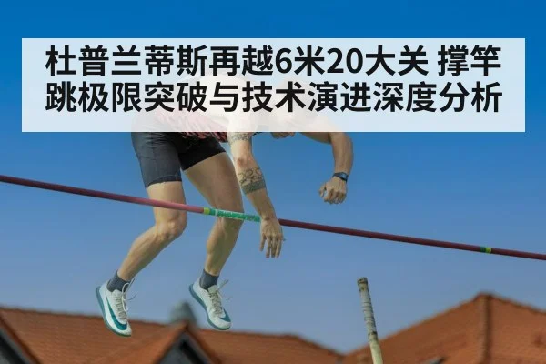 杜普兰蒂斯再越6米20大关 撑竿跳极限突破与技术演进深度分析
