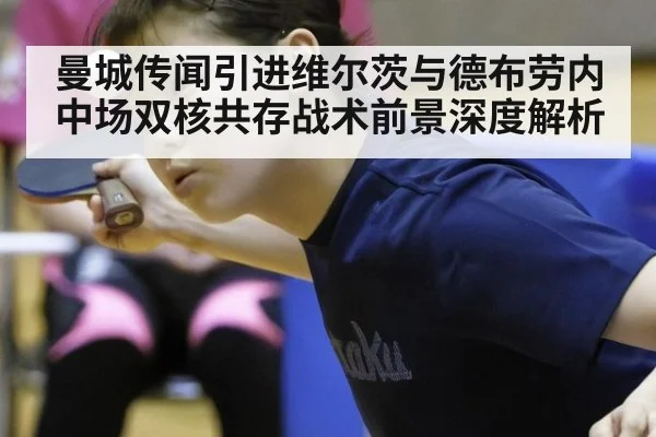 曼城传闻引进维尔茨与德布劳内中场双核共存战术前景深度解析