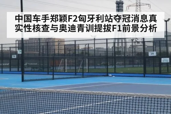 中国车手郑颖F2匈牙利站夺冠消息真实性核查与奥迪青训提拔F1前景分析