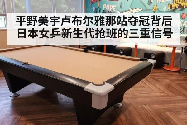 平野美宇卢布尔雅那站夺冠背后 日本女乒新生代抢班的三重信号