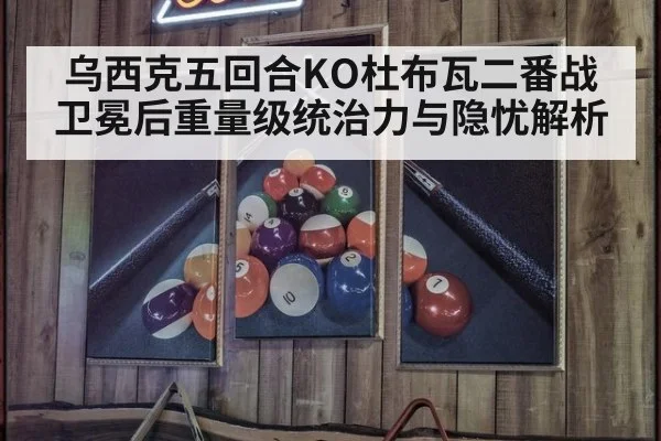 乌西克五回合KO杜布瓦二番战卫冕后重量级统治力与隐忧解析